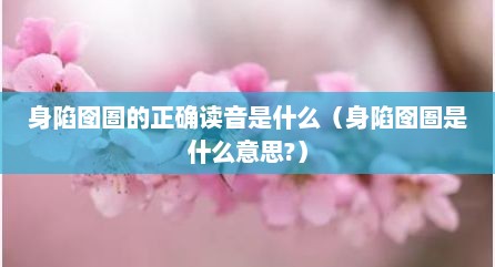 身陷囹圄的正确读音是什么（身陷囹圄是什么意思?）