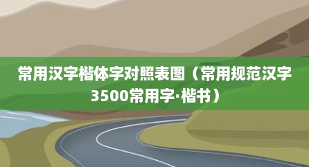常用汉字楷体字对照表图（常用规范汉字3500常用字·楷书）