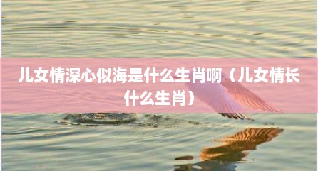 儿女情深心似海是什么生肖啊（儿女情长什么生肖）