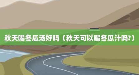 秋天喝冬瓜汤好吗（秋天可以喝冬瓜汁吗?）