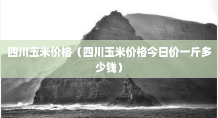 四川玉米价格（四川玉米价格今日价一斤多少钱）