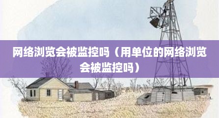 网络浏览会被监控吗（用单位的网络浏览会被监控吗）