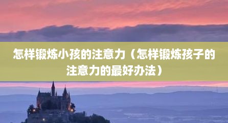 怎样锻炼小孩的注意力（怎样锻炼孩子的注意力的最好办法）