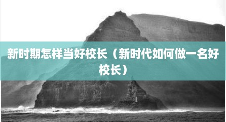 新时期怎样当好校长（新时代如何做一名好校长）