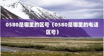 0580是哪里的区号（0580是哪里的电话区号）