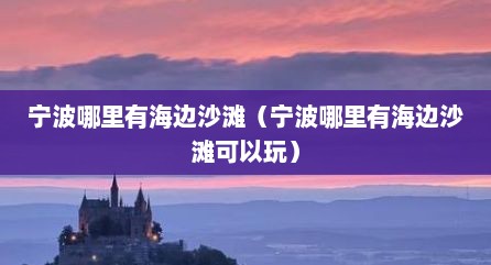 宁波哪里有海边沙滩（宁波哪里有海边沙滩可以玩）