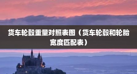 货车轮毂重量对照表图（货车轮毂和轮胎宽度匹配表）