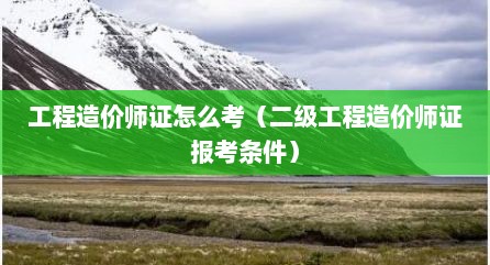 工程造价师证怎么考（二级工程造价师证报考条件）