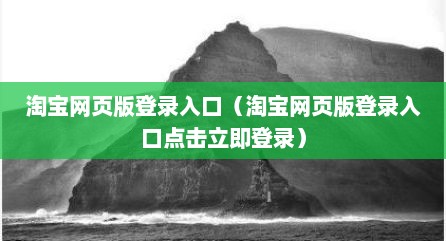 淘宝网页版登录入口（淘宝网页版登录入口点击立即登录）