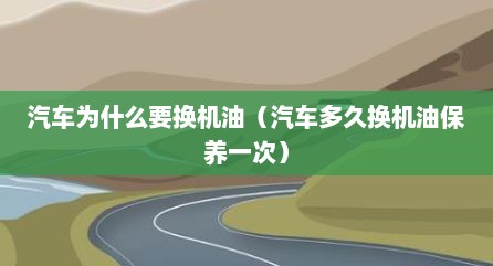 汽车为什么要换机油（汽车多久换机油保养一次）