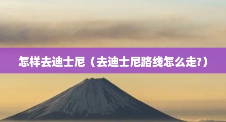 怎样去迪士尼（去迪士尼路线怎么走?）