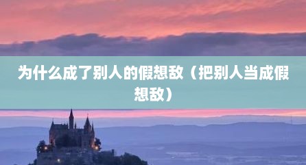 为什么成了别人的假想敌（把别人当成假想敌）
