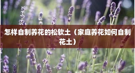 怎样自制养花的松软土（家庭养花如何自制花土）