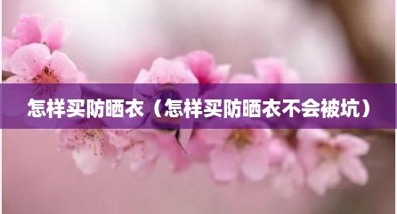 怎样买防晒衣（怎样买防晒衣不会被坑）