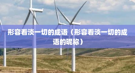 形容看淡一切的成语（形容看淡一切的成语的昵称）