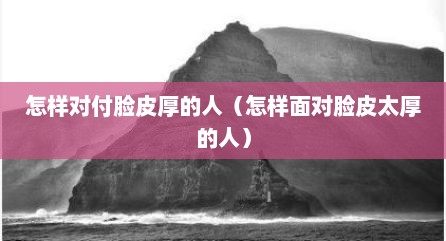 怎样对付脸皮厚的人（怎样面对脸皮太厚的人）
