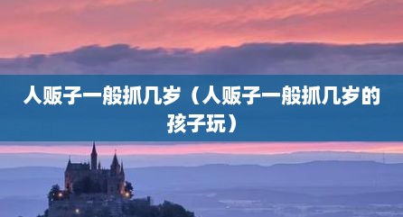 人贩子一般抓几岁（人贩子一般抓几岁的孩子玩）