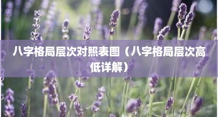 八字格局层次对照表图（八字格局层次高低详解）