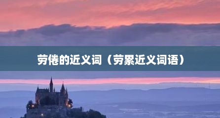 劳倦的近义词（劳累近义词语）