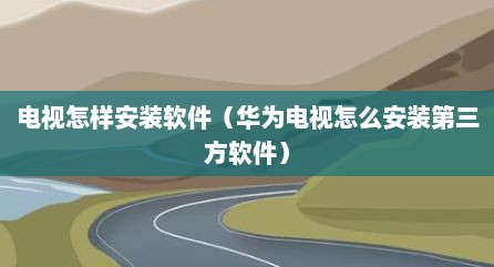 电视怎样安装软件（华为电视怎么安装第三方软件）
