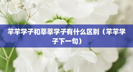 芊芊学子和莘莘学子有什么区别（芊芊学子下一句）