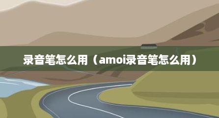录音笔怎么用（amoi录音笔怎么用）