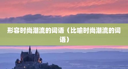 形容时尚潮流的词语（比喻时尚潮流的词语）