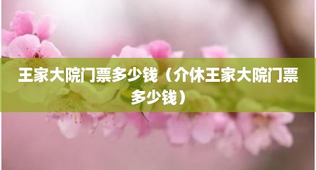 王家大院门票多少钱（介休王家大院门票多少钱）
