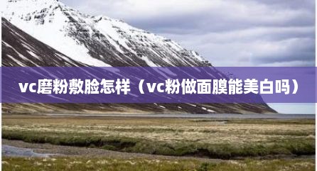 vc磨粉敷脸怎样（vc粉做面膜能美白吗）
