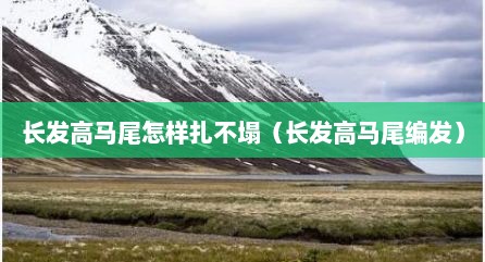 长发高马尾怎样扎不塌（长发高马尾编发）