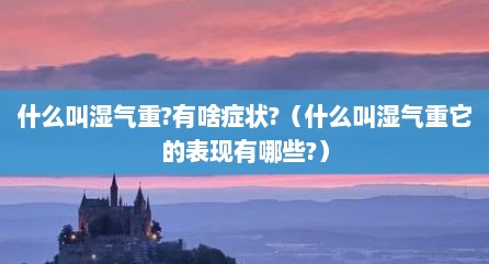 什么叫湿气重?有啥症状?（什么叫湿气重它的表现有哪些?）