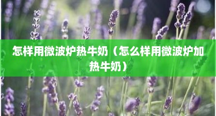 怎样用微波炉热牛奶（怎么样用微波炉加热牛奶）
