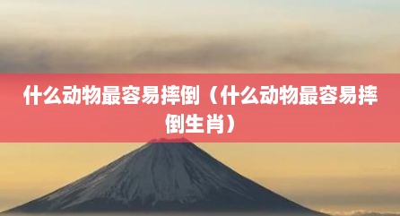 什么动物最容易摔倒（什么动物最容易摔倒生肖）