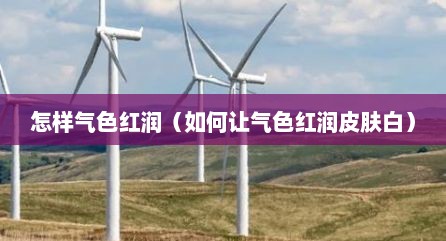 怎样气色红润（如何让气色红润皮肤白）