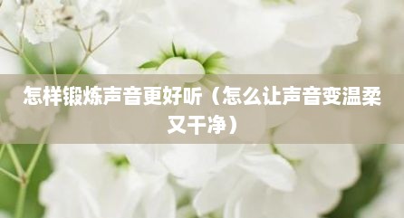 怎样锻炼声音更好听（怎么让声音变温柔又干净）