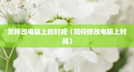 怎样改电脑上的时间（如何修改电脑上时间）