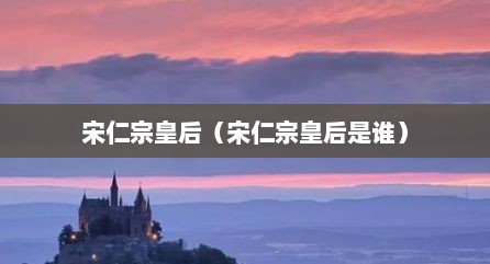 宋仁宗皇后（宋仁宗皇后是谁）