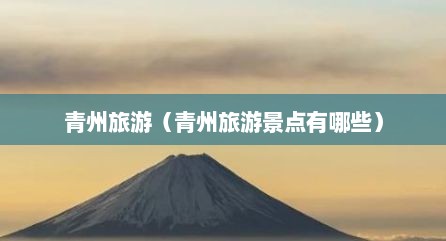 青州旅游（青州旅游景点有哪些）