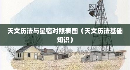 天文历法与星宿对照表图（天文历法基础知识）