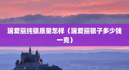 瑞爱丽纯银质量怎样（瑞爱丽银子多少钱一克）