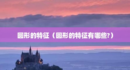 圆形的特征（圆形的特征有哪些?）
