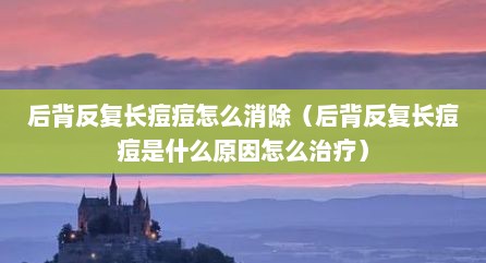 后背反复长痘痘怎么消除（后背反复长痘痘是什么原因怎么治疗）