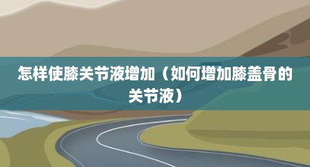 怎样使膝关节液增加（如何增加膝盖骨的关节液）