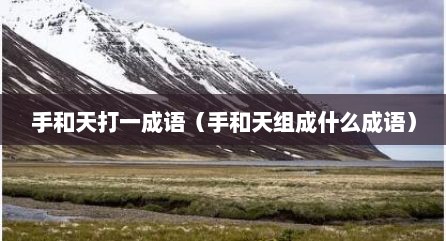 手和天打一成语（手和天组成什么成语）