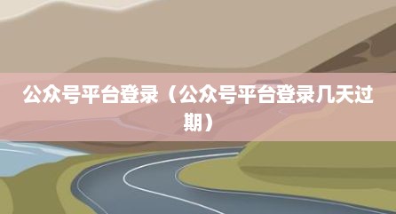 公众号平台登录（公众号平台登录几天过期）