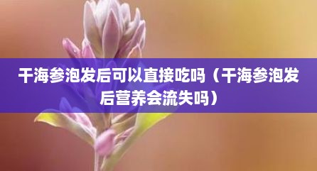 干海参泡发后可以直接吃吗（干海参泡发后营养会流失吗）