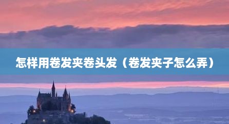 怎样用卷发夹卷头发（卷发夹子怎么弄）