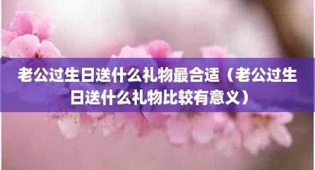 老公过生日送什么礼物最合适（老公过生日送什么礼物比较有意义）