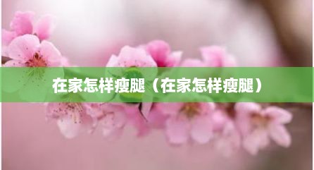 在家怎样瘦腿（在家怎样瘦腿）