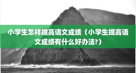 小学生怎样提高语文成绩（小学生提高语文成绩有什么好办法?）